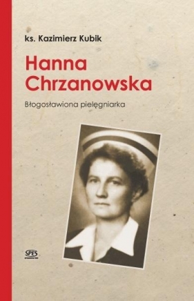 Hanna Chrzanowska. Blogosławiona pielęgniarka - Ks. Kazimierz Kubik