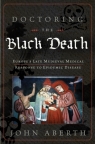 Doctoring the Black Death: Medieval Europe`s Medical Response to Plague John Aberth