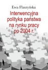 Interwencyjna polityka państwa na rynku pracy po 2004 r. Flaszyńska Ewa