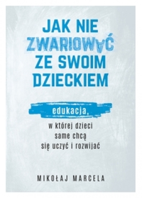 Jak nie zwariować ze swoim dzieckiem. Edukacja, w której dzieci same chcą się uczyć i rozwijać (Uszkodzona okładka) - Mikołaj Marcela