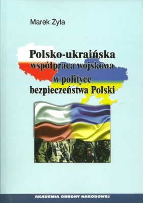 Polsko-ukraińska współpraca wojskowa w polityce bezpieczeństwa Polski - Żyła Marek