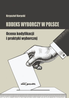 Kodeks wyborczy w Polsce. Ocena kodyfikacji i praktyki wyborczej - Korycki Krzysztof