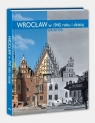 Wrocław w 1945 roku i dzisiaj Stanisław Klimek (fot.), Marzena Smolak