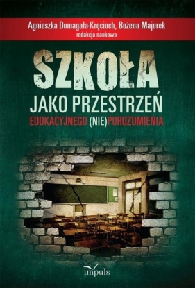 Szkoła jako przestrzeń edukacyjnego (nie)porozumienia - Domagała-Kręcioch Agnieszka, Majerek Bożena<br />