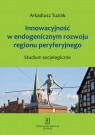 Innowacyjność w endogenicznym rozwoju regionu peryferyjnego Arkadiusz Tuziak