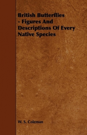 British Butterflies - Figures and Descriptions of Every Native Species - Coleman W. S.
