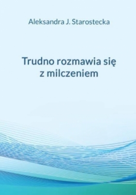Trudno rozmawia się z milczeniem - Aleksandra Jadwiga Starostecka