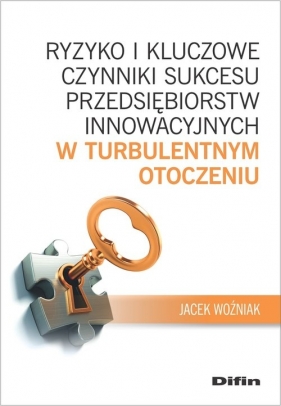 Ryzyko i kluczowe czynniki sukcesu przedsiębiorstw innowacyjnych w turbulentnym otoczeniu - Woźniak Jacek