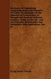 Mechanics of Engineering. Comprising Statics and Dynamics of Solids; The Mechanics of the Materials of Construction, or Strength and Elasticity of Bea