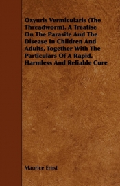Oxyuris Vermicularis (The Threadworm). A Treatise On The Parasite And The Disease In Children And Adults, Together With The Particulars Of A Rapid, Harmless And Reliable Cure