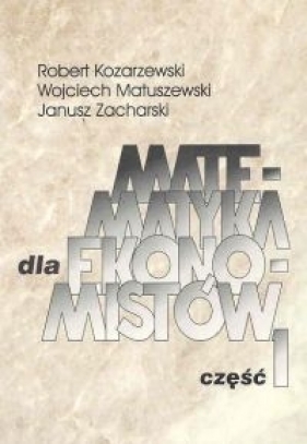 Matematyka dla ekonomistów Część 1 - Robert Kozarzewski, Wojciech Matuszewski, Janusz Zacharski