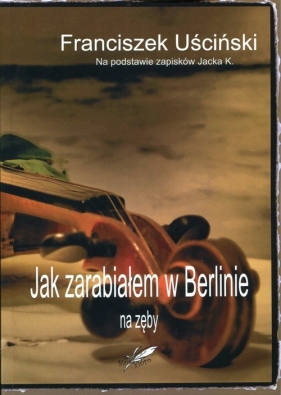 Jak zarabiałem w Berlinie na zęby - Uściński Franciszek