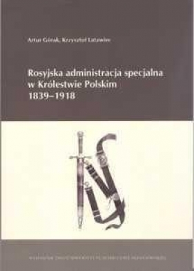 Rosyjska administracja specjalna w Królestwie Polskim 1839-1918 - Górak Artur, Latawiec Krzysztof