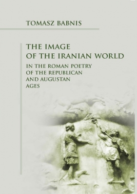 The Image of the Iranian World in the Roman Poetry of the Republican and Augustan Ages - Babnis Tomasz 