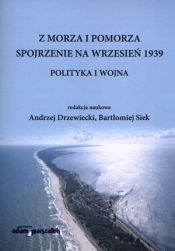 Z morza i Pomorza. Spojrzenie na wrzesień 1939. Polityka i wojna - Andrzej Drzewiecki (red.), Bartłomiej Siek (red.)
