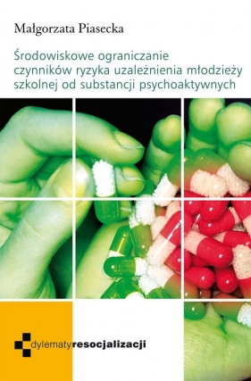Środowiskowe ograniczenie czynników ryzyka uzależnienia młodzieży szkolnej od substancji psychoaktywnych - Piasecka Małgorzata