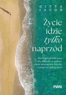 Życie idzie tylko naprzód. Kiedy przychodzi czas, aby zostawić w spokoju swoje wewnętrzne dziecko i - Jacob Gitta