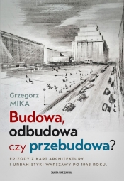 Budowa, odbudowa czy przebudowa? Epizody z kart architektury i urbanistyki Warszawy po 1945 roku - Grzegorz Mika