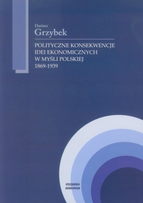 Polityczne konsekwencje idei ekonomicznych w myśli polskiej 1869-1939 - Grzybek Dariusz