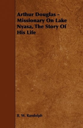 Arthur Douglas - Missionary On Lake Nyasa, The Story Of His Life - Randolph B. W.