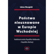 Państwa nieuznawane w Europie Wschodniej. Naddniestrzańska Republika Mołdawska i Republika Abchazji - Łukasz Muszyński