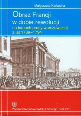Obraz Francji w dobie rewolucji na łamach prasy warszawskiej z lat 1789-1794 - Karkocha Małgorzata