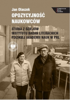 Opozycyjność naukowców. Studia z dziejów Instytutu Badań Literackich Polskiej Akademii Nauk w PRL - Jan Olaszek