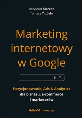 Marketing internetowy w Google. Pozycjonowanie, Ads & Analytics dla biznesu, e-commerce, marketerów - Krzysztof Marzec, Tomasz Trzósło