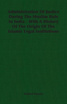 Administration Of Justice During The Muslim Rule In India - With A History Of The Origin Of The Islamic Legal Institutions - Husain Wahed