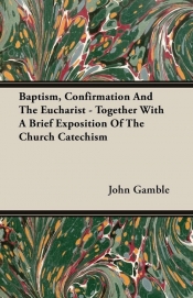 Baptism, Confirmation And The Eucharist - Together With A Brief Exposition Of The Church Catechism