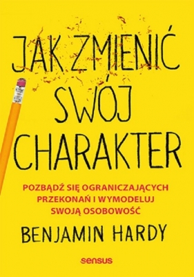 Jak zmienić swój charakter. Pozbądź się ograniczających przekonań i wymodeluj swoją osobowość - Benjamin Hardy