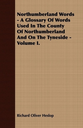 Northumberland Words - A Glossary Of Words Used In The County Of Northumberland And On The Tyneside - Volume I. - Heslop Richard Oliver
