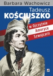 Tadeusz Kościuszko w Ojczyźnie, Ameryce, Szwajcarii - Wachowicz Barbara