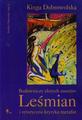 Budowniczy złotych mostów Leśmian i retoryczna krytyka metafor Tom 3 - Dobrowolska Kinga