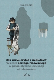 Jak uczyć czytać z popiołów? Wiersze Jerzego Ficowskiego w polonistycznej edukacji o Holokauście - Ewa Goczał