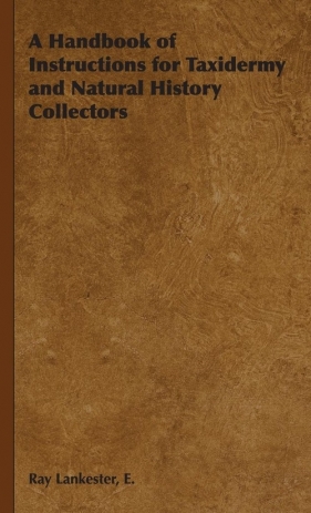 A Handbook of Instructions for Taxidermy and Natural History Collectors - Lankester E. Ray
