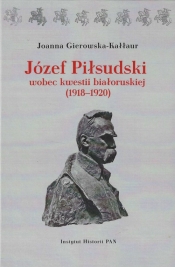 Józef Piłsudski wobec kwestii białoruskiej (1918-1920) - Gierowska-Kałłur Joanna