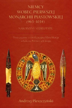 Niemcy wobec Pierwszej Monarchii Piastowskiej 963-1034. Narodziny stereotypu - Pleszczyński Andrzej