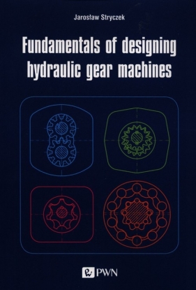 Fundamentals of designing hydraulic gear machines - Jarosław Stryczek