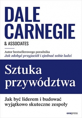 Sztuka przywództwa. Jak być liderem i budować wyjątkowo skuteczne zespoły - Dale Carnegie