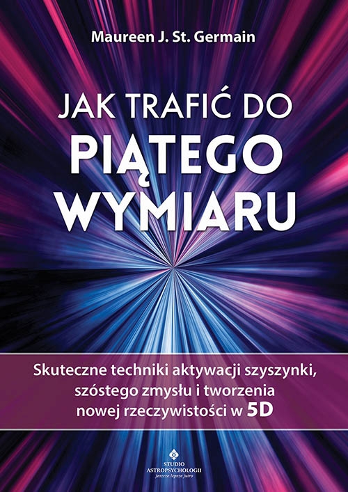 Jak trafić do piątego wymiaru. Skuteczne techniki aktywacji szyszynki, szóstego zmysłu i tworzenia nowej rzeczywistości w 5D