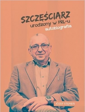 Szczęściarz urodzony w PRL-u autobiografia - Józef Stępień