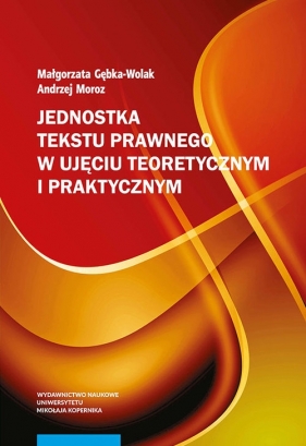 Jednostka tekstu prawnego w ujęciu teoretycznym i praktycznym - Gębka-Wolak Małgorzata, Moroz Andrzej
