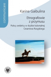 Etnografowie z przymusu Polscy zesłańcy w służbie kolonialnej Cesarstwa Rosyjskiego - Karina Gaibulina