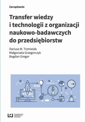 Transfer wiedzy i technologii z organizacji naukowo-badawczych do przedsiębiorstw - Dariusz M. Trzmielak, Małgorzata Grzegorczyk, Bogdan Gregor