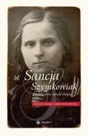 Bł. Sancja Szymkowiak. Postanowiła zostać świętą - Zenon Grocholewski