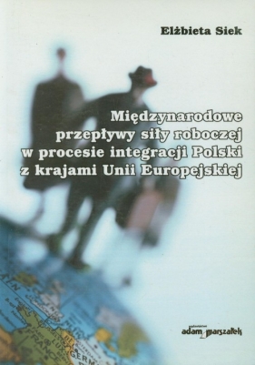 Międzynarodowe przepływy siły roboczej w procesie integracji Polski z krajami Unii Europejskiej - Siek Elżbieta