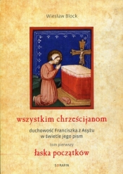Wszystkim chrześcijanom Duchowość Franciszka z Asyżu w świetle jego pism Tom 1 Łaska początków