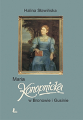 Maria Konopnicka w Bronowie i Gusinie - Sławińska Halina