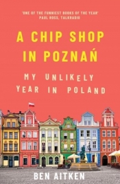 A Chip Shop in Poznan: My Unlikely Year in Poland - Aitken Ben